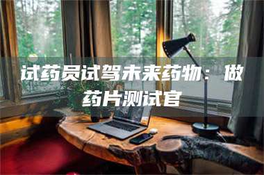 孟津试药员试驾未来药物：做药片测试官 第1张