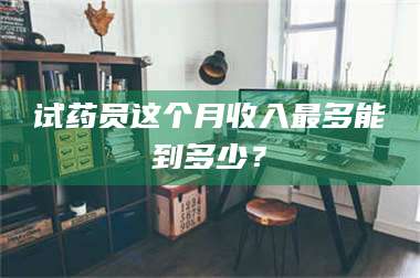 孟津试药员这个月收入最多能到多少? 第1张 孟津试药员这个月收入最多能到多少? 第1张