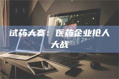 孟津试药大赛：医药企业抢人大战 第1张