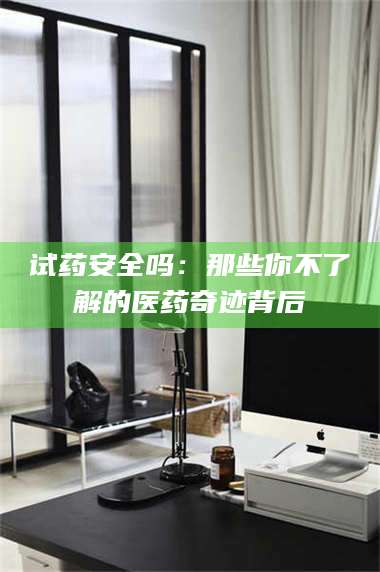 孟津试药安全吗：那些你不了解的医药奇迹背后 第1张