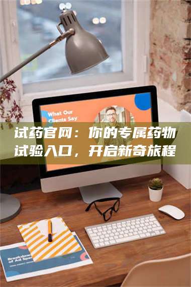 孟津试药官网：你的专属药物试验入口，开启新奇旅程 第1张