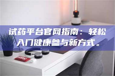 孟津试药平台官网指南：轻松入门健康参与新方式。 第1张