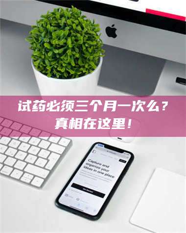 孟津试药必须三个月一次么？真相在这里！ 第1张