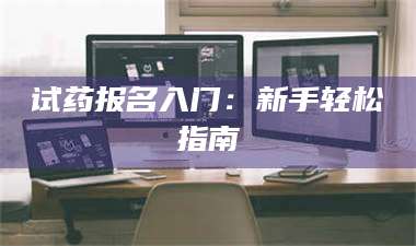 孟津试药报名入门:新手轻松指南 第1张 孟津试药报名入门:新手轻松指南 第1张