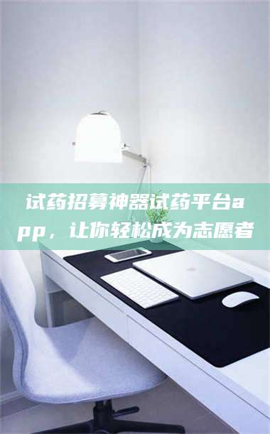 孟津试药招募神器试药平台app,让你轻松成为志愿者 第1张 孟津试药招募神器试药平台app,让你轻松成为志愿者 第1张