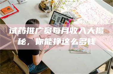 孟津试药推广员每月收入大揭秘，你能挣这么多钱 第1张