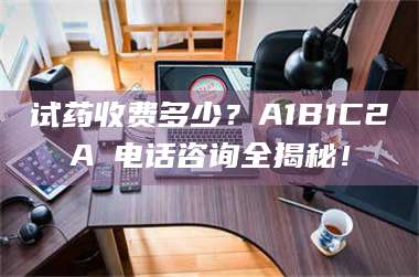 孟津试药收费多少？A1B1C2A溦电话咨询全揭秘！ 第1张