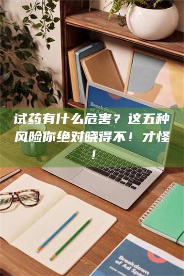 孟津试药有什么危害？这五种风险你绝对晓得不！才怪！ 第1张