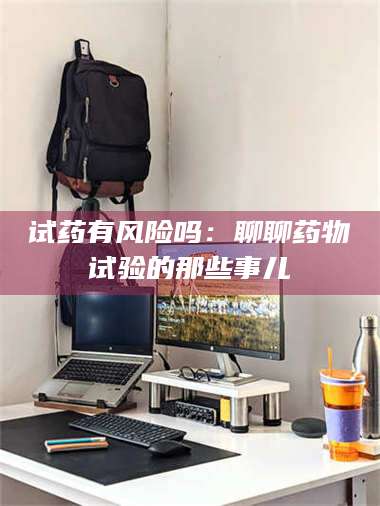 孟津试药有风险吗：聊聊药物试验的那些事儿 第1张