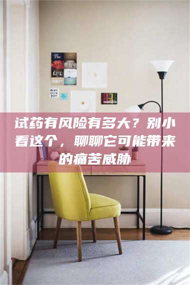 孟津试药有风险有多大?别小看这个,聊聊它可能带来的痛苦威胁 第1张 孟津试药有风险有多大?别小看这个,聊聊它可能带来的痛苦威胁 第1张