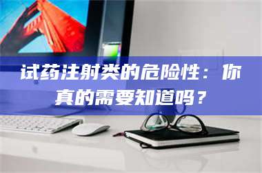 孟津试药注射类的危险性:你真的需要知道吗? 第1张 孟津试药注射类的危险性:你真的需要知道吗? 第1张