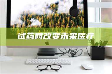 孟津试药网改变未来医疗 第1张 孟津试药网改变未来医疗 第1张