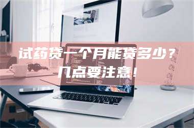 孟津试药贷一个月能贷多少？几点要注意！ 第1张