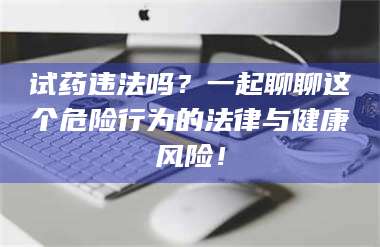 孟津试药违法吗?一起聊聊这个危险行为的法律与健康风险! 第1张 孟津试药违法吗?一起聊聊这个危险行为的法律与健康风险! 第1张
