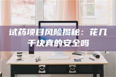 孟津试药项目风险揭秘：花几千块真的安全吗 第1张