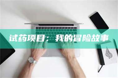 孟津试药项目:我的冒险故事 第1张 孟津试药项目:我的冒险故事 第1张