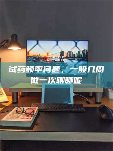 孟津试药频率问题，一般几周做一次聊聊呢 第1张