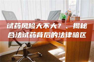 孟津试药风险大不大？、揭秘合法试药背后的法律暗区 第1张