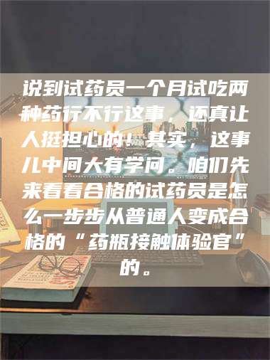 孟津说到试药员一个月试吃两种药行不行这事，还真让人挺担心的！其实，这事儿中间大有学问。咱们先来看看合格的试药员是怎么一步步从普通人变成合格的“药瓶接触体验官”的。 第1张