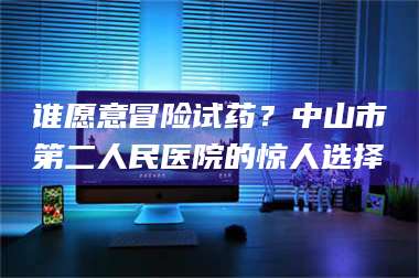 孟津谁愿意冒险试药？中山市第二人民医院的惊人选择 第1张