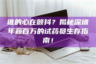 孟津谁的心在颤抖？揭秘深圳年薪百万的试药员生存指南！ 第1张