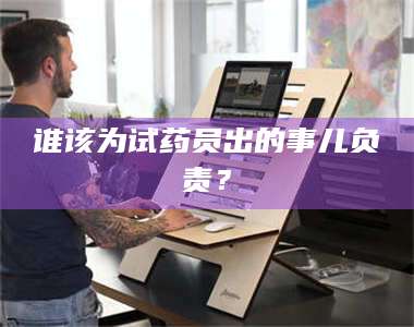 孟津谁该为试药员出的事儿负责? 第1张 孟津谁该为试药员出的事儿负责? 第1张