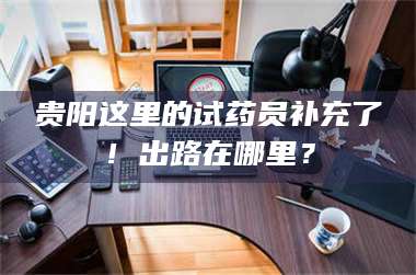 孟津贵阳这里的试药员补充了！出路在哪里？ 第1张