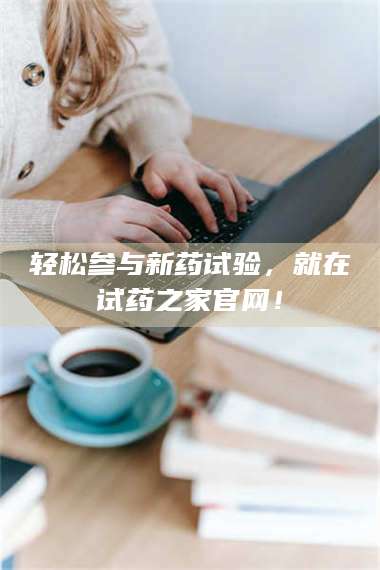 孟津轻松参与新药试验，就在试药之家官网！ 第1张