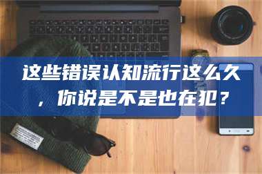 孟津这些错误认知流行这么久，你说是不是也在犯？ 第1张