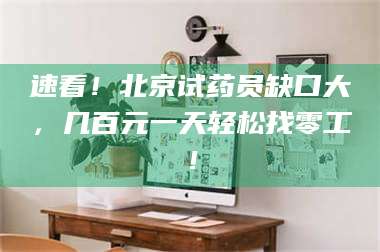 孟津速看！北京试药员缺口大，几百元一天轻松找零工！ 第1张