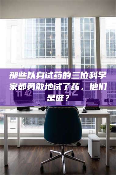 孟津那些以身试药的三位科学家都勇敢地试了药，他们是谁？ 第1张