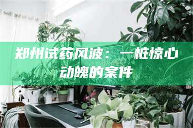 孟津郑州试药风波：一桩惊心动魄的案件 第1张