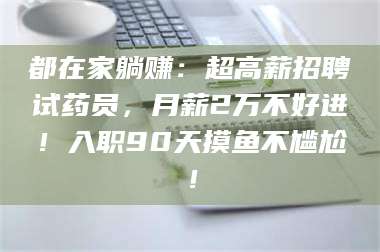 孟津都在家躺赚：超高薪招聘试药员，月薪2万不好进！入职90天摸鱼不尴尬！ 第1张