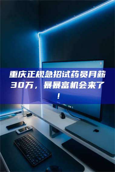 孟津重庆正规急招试药员月薪30万，暴暴富机会来了！ 第1张