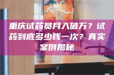孟津重庆试药员月入破万？试药到底多少钱一次？真实案例揭秘 第1张