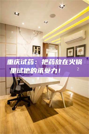 孟津重庆试药:把药放在火锅里试他的承受力!🍲 第1张 孟津重庆试药:把药放在火锅里试他的承受力!🍲 第1张