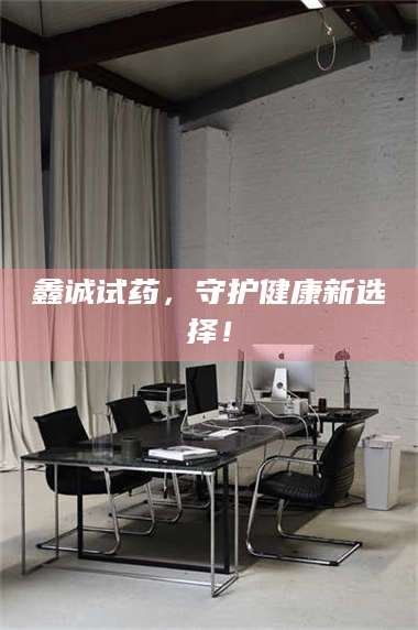 孟津鑫诚试药，守护健康新选择！ 第1张