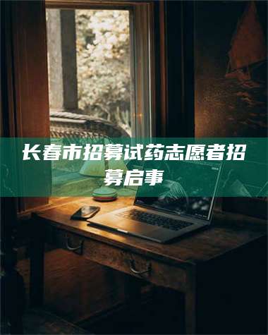 孟津长春市招募试药志愿者招募启事 第1张