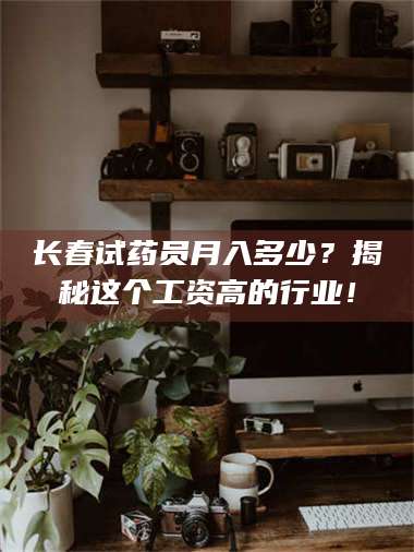孟津长春试药员月入多少？揭秘这个工资高的行业！ 第1张