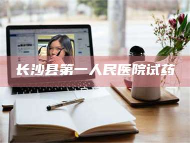 孟津长沙县第一人民医院试药 第1张
