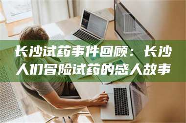 孟津长沙试药事件回顾：长沙人们冒险试药的感人故事 第1张