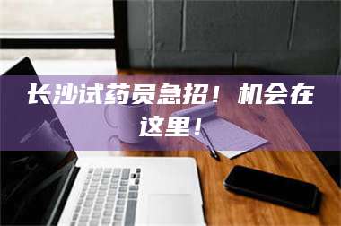 孟津长沙试药员急招！机会在这里！ 第1张