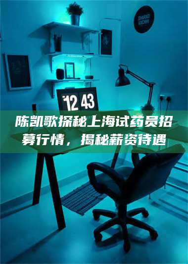 孟津陈凯歌探秘上海试药员招募行情,揭秘薪资待遇 第1张 孟津陈凯歌探秘上海试药员招募行情,揭秘薪资待遇 第1张
