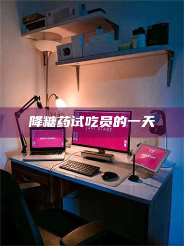 孟津降糖药试吃员的一天 第1张 孟津降糖药试吃员的一天 第1张