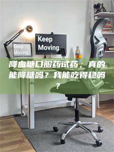 孟津降血糖口服药试药，真的能降糖吗？我能吃得稳吗？ 第1张