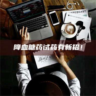 孟津降血糖药试药有新招！ 第1张