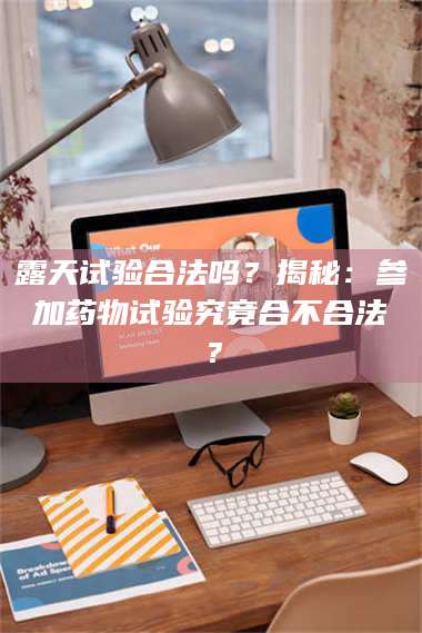 孟津露天试验合法吗?揭秘:参加药物试验究竟合不合法? 第1张 孟津露天试验合法吗?揭秘:参加药物试验究竟合不合法? 第1张