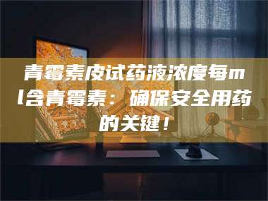 孟津青霉素皮试药液浓度每ml含青霉素：确保安全用药的关键！ 第1张