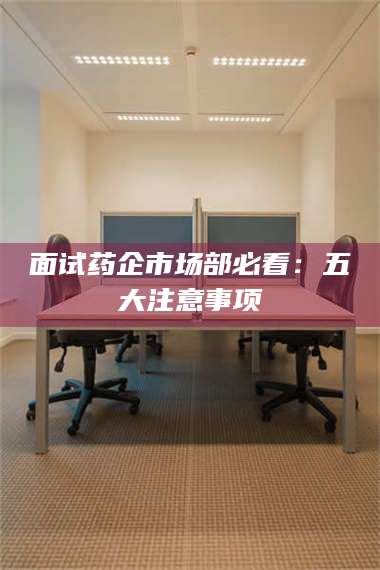 孟津面试药企市场部必看:五大注意事项 第1张 孟津面试药企市场部必看:五大注意事项 第1张