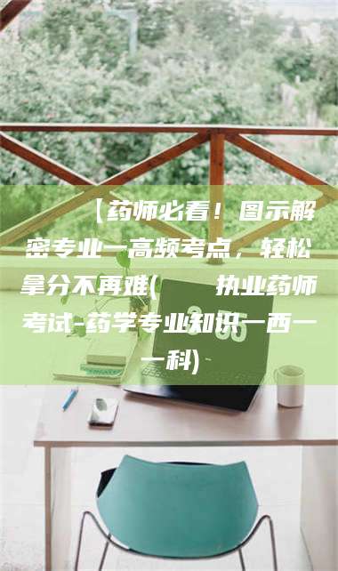 孟津📌【药师必看！图示解密专业一高频考点，轻松拿分不再难(📍执业药师考试-药学专业知识一西一一科)